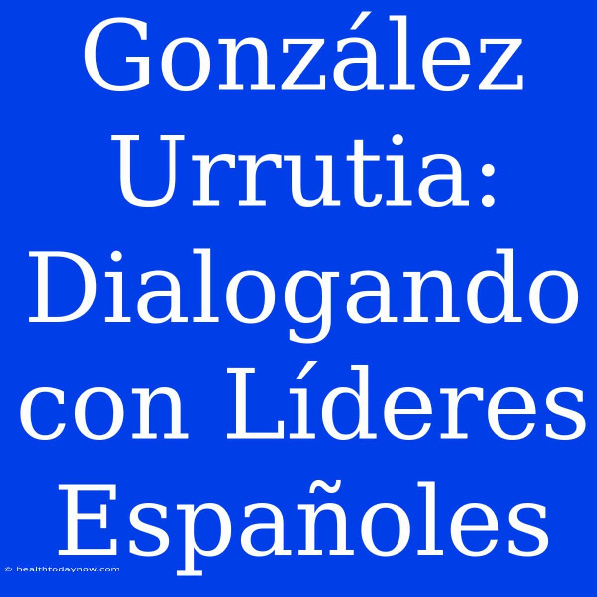 González Urrutia: Dialogando Con Líderes Españoles