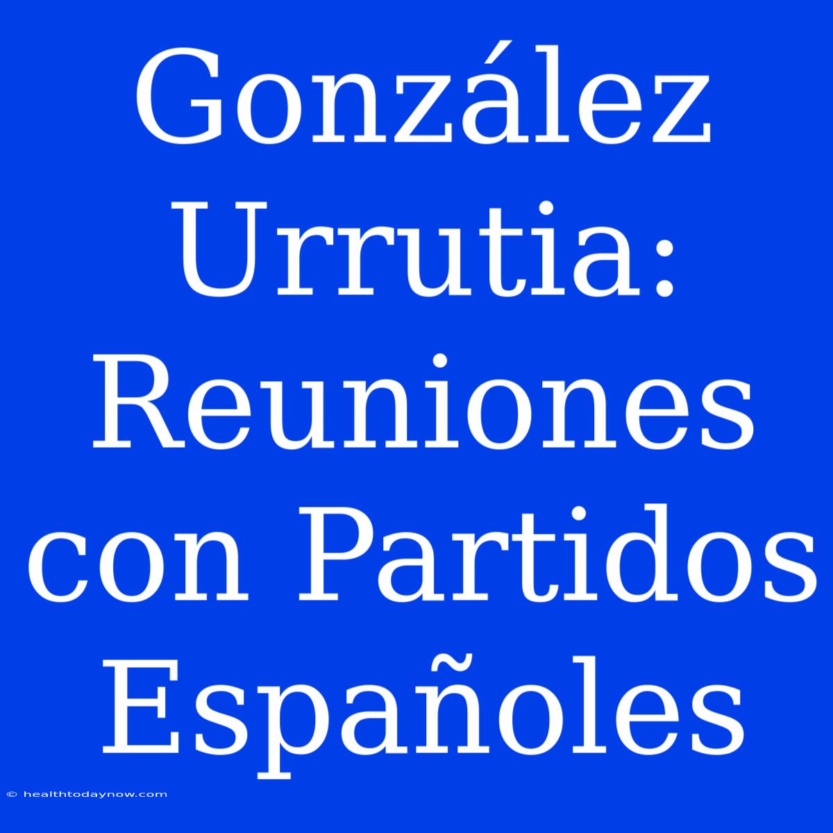 González Urrutia: Reuniones Con Partidos Españoles