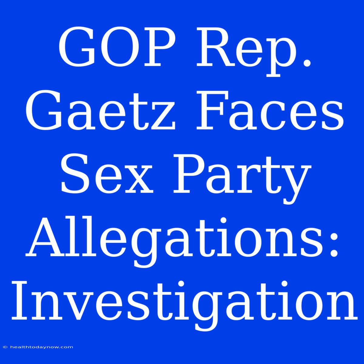 GOP Rep. Gaetz Faces Sex Party Allegations: Investigation