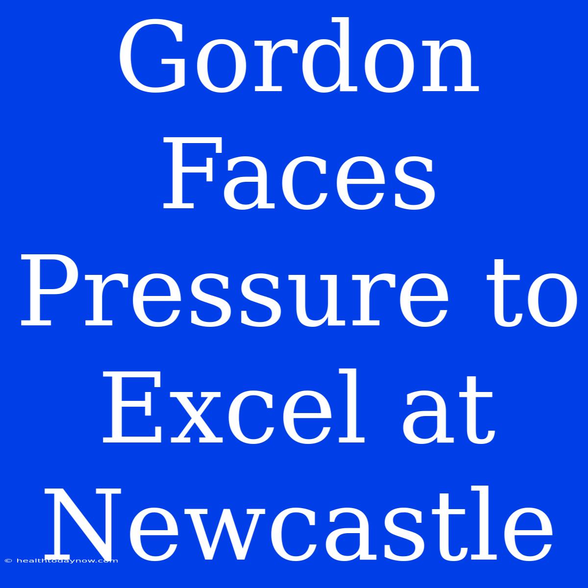 Gordon Faces Pressure To Excel At Newcastle