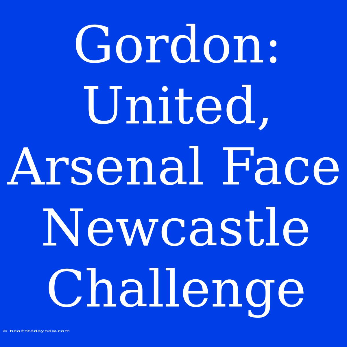 Gordon: United, Arsenal Face Newcastle Challenge