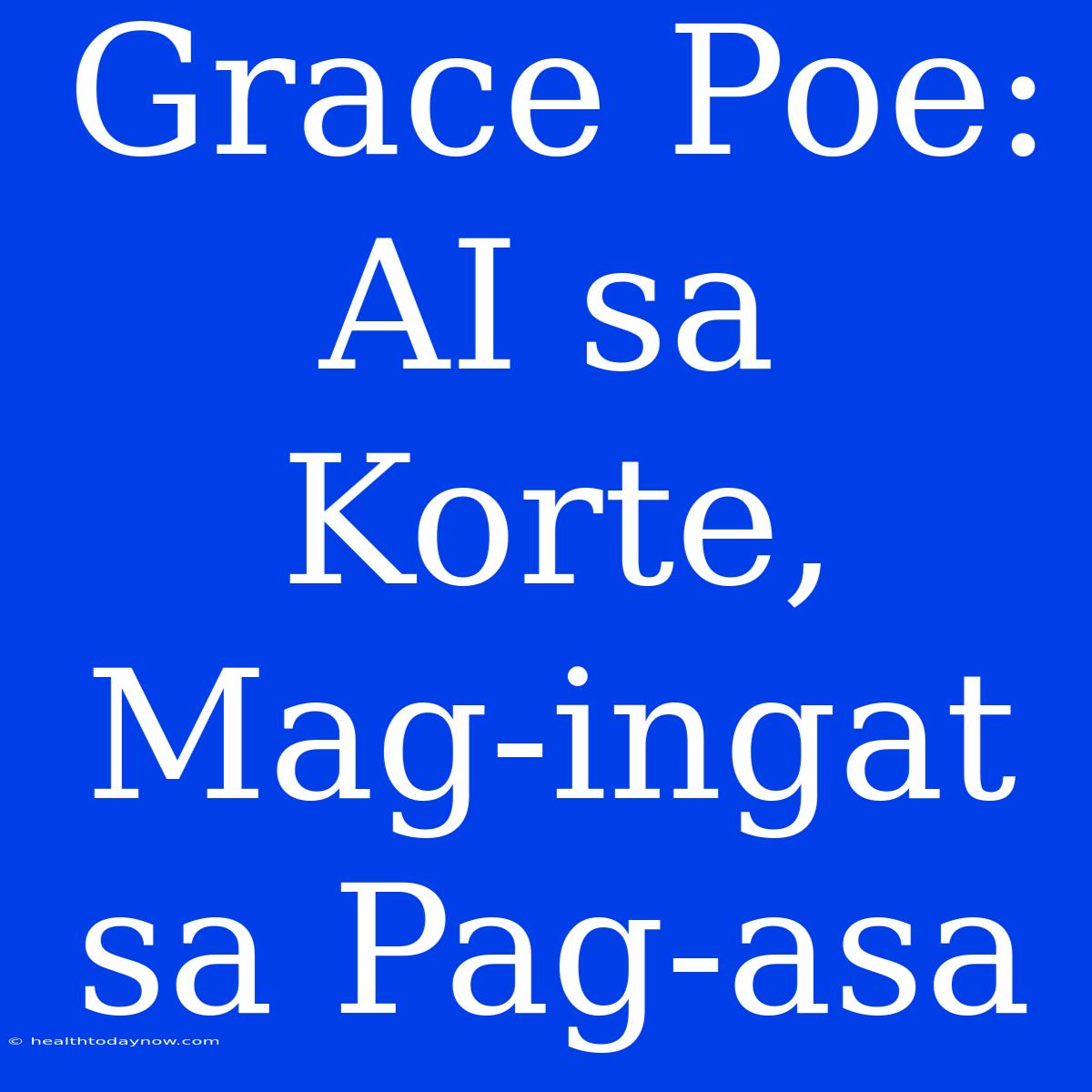 Grace Poe: AI Sa Korte, Mag-ingat Sa Pag-asa