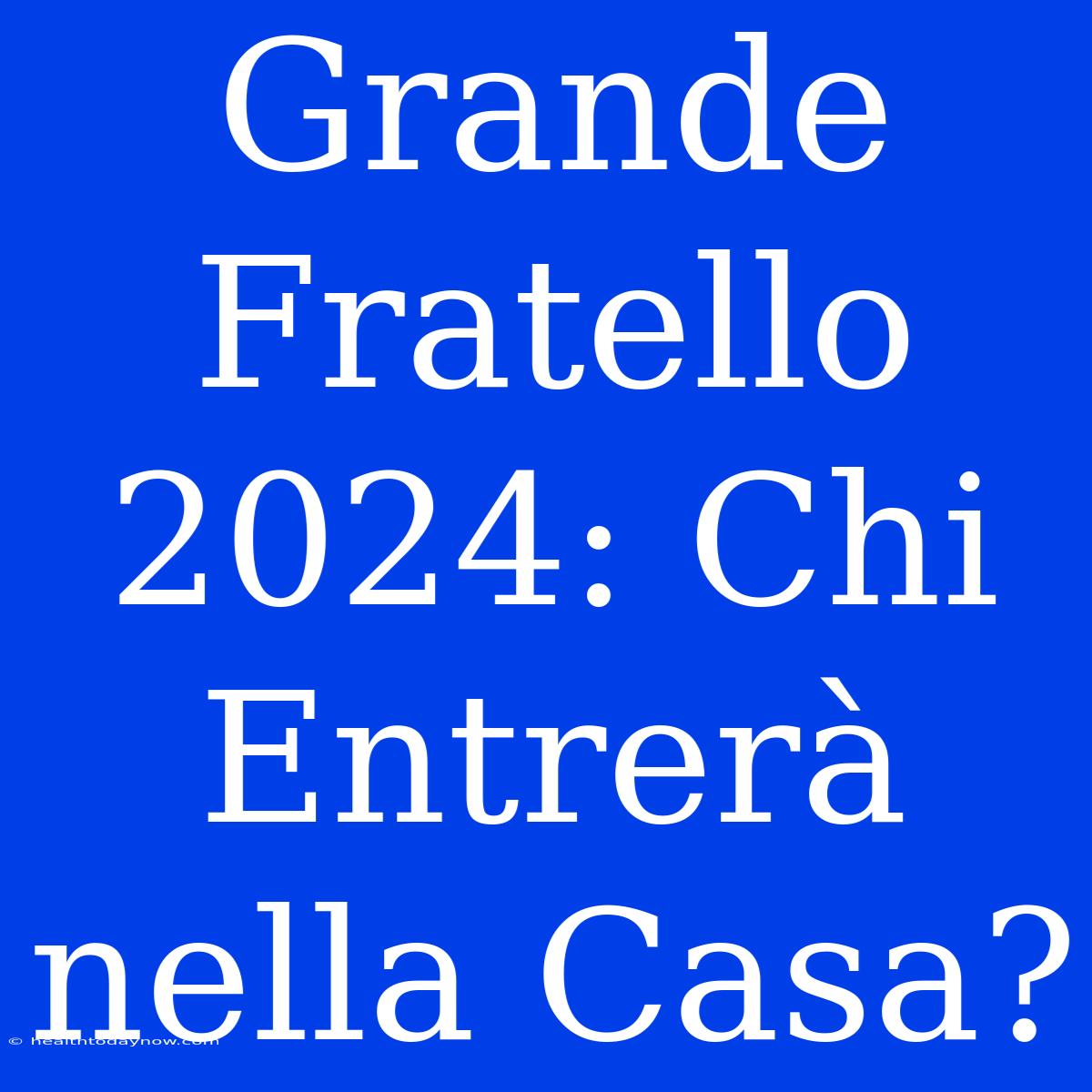 Grande Fratello 2024: Chi Entrerà Nella Casa?