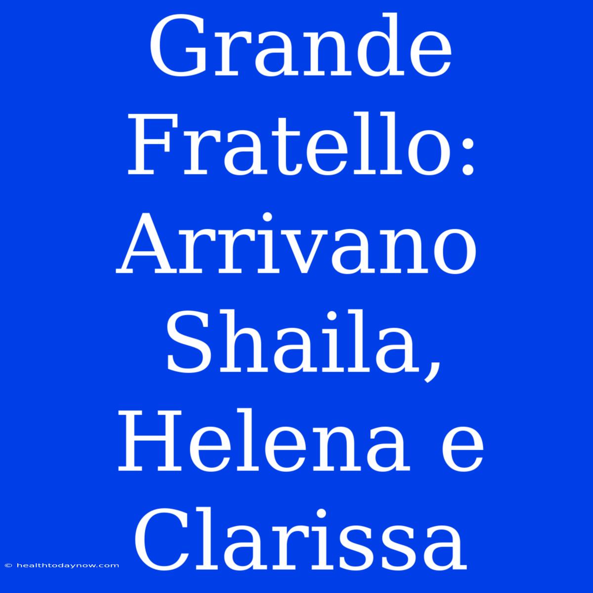 Grande Fratello: Arrivano Shaila, Helena E Clarissa