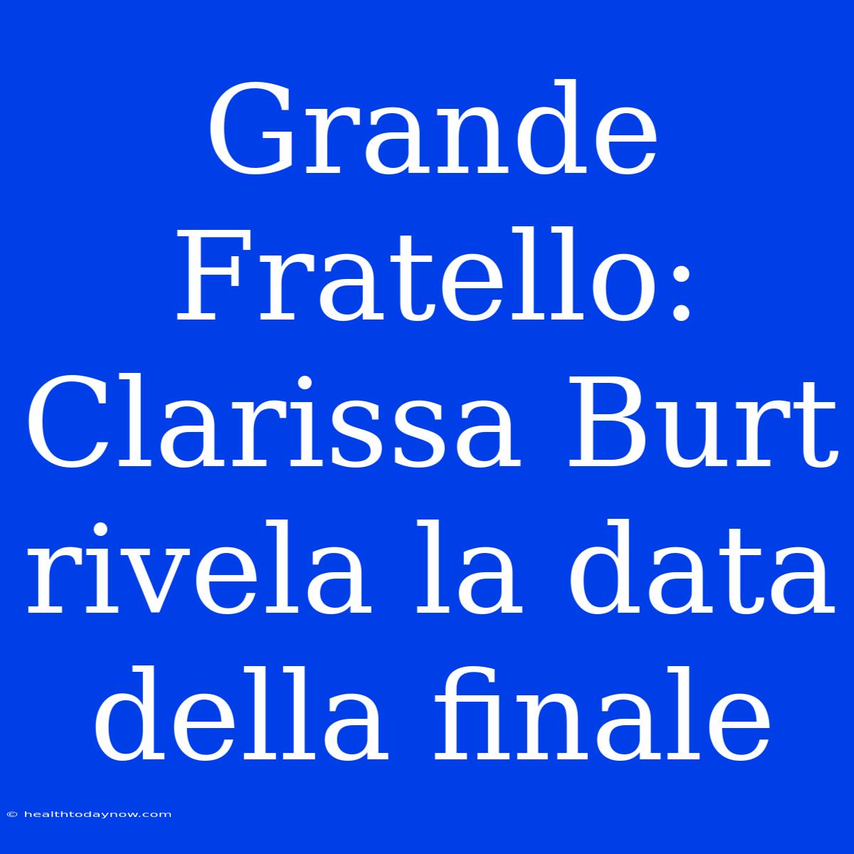 Grande Fratello: Clarissa Burt Rivela La Data Della Finale