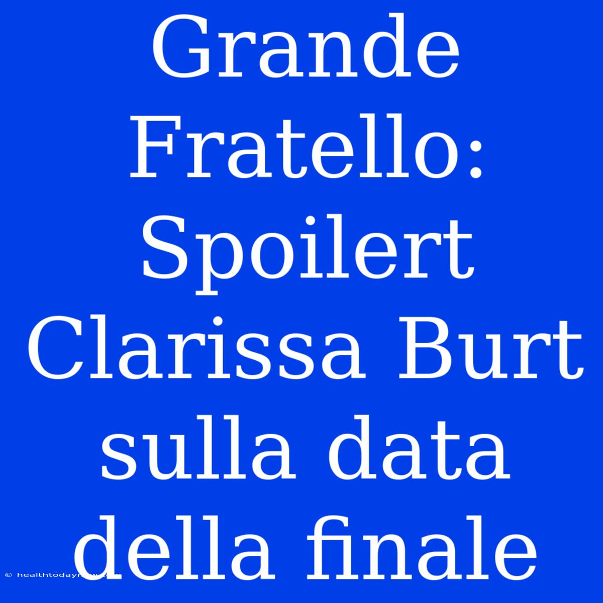 Grande Fratello: Spoilert  Clarissa Burt Sulla Data Della Finale