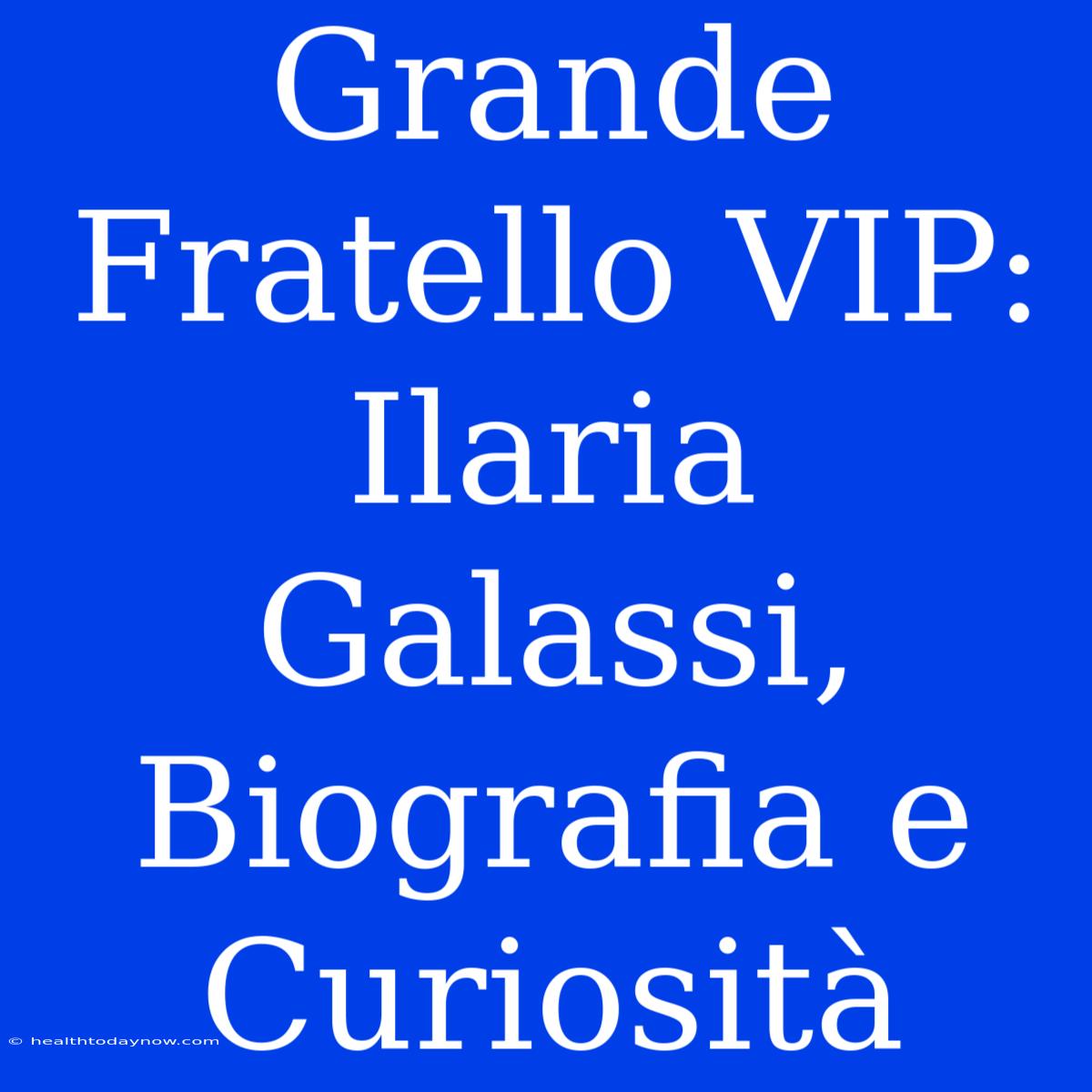 Grande Fratello VIP: Ilaria Galassi, Biografia E Curiosità