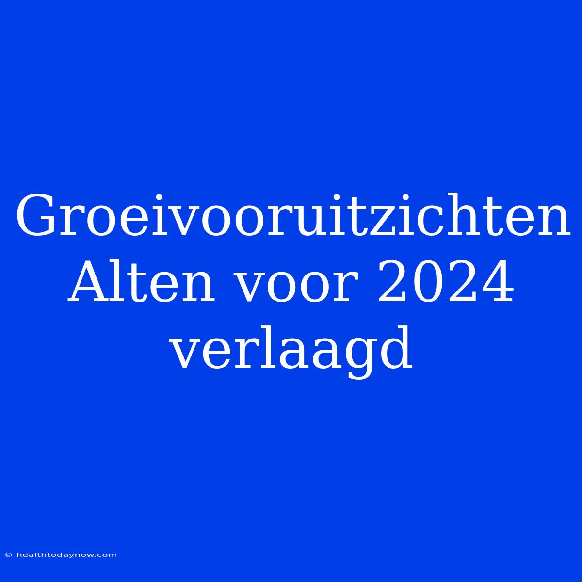 Groeivooruitzichten Alten Voor 2024 Verlaagd