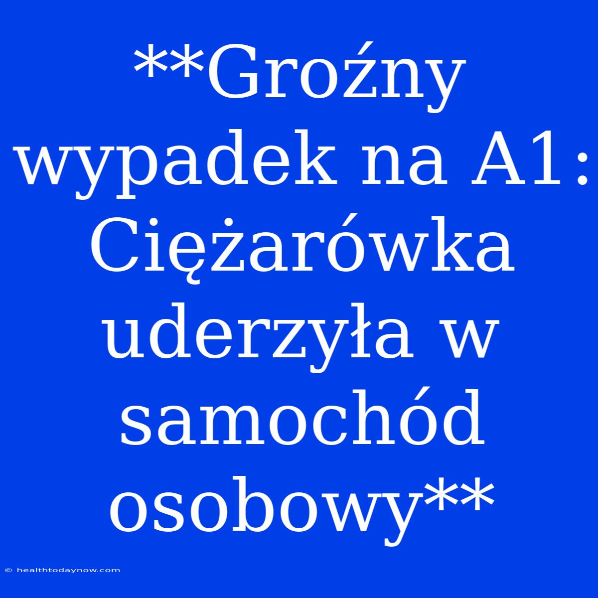 **Groźny Wypadek Na A1: Ciężarówka Uderzyła W Samochód Osobowy**