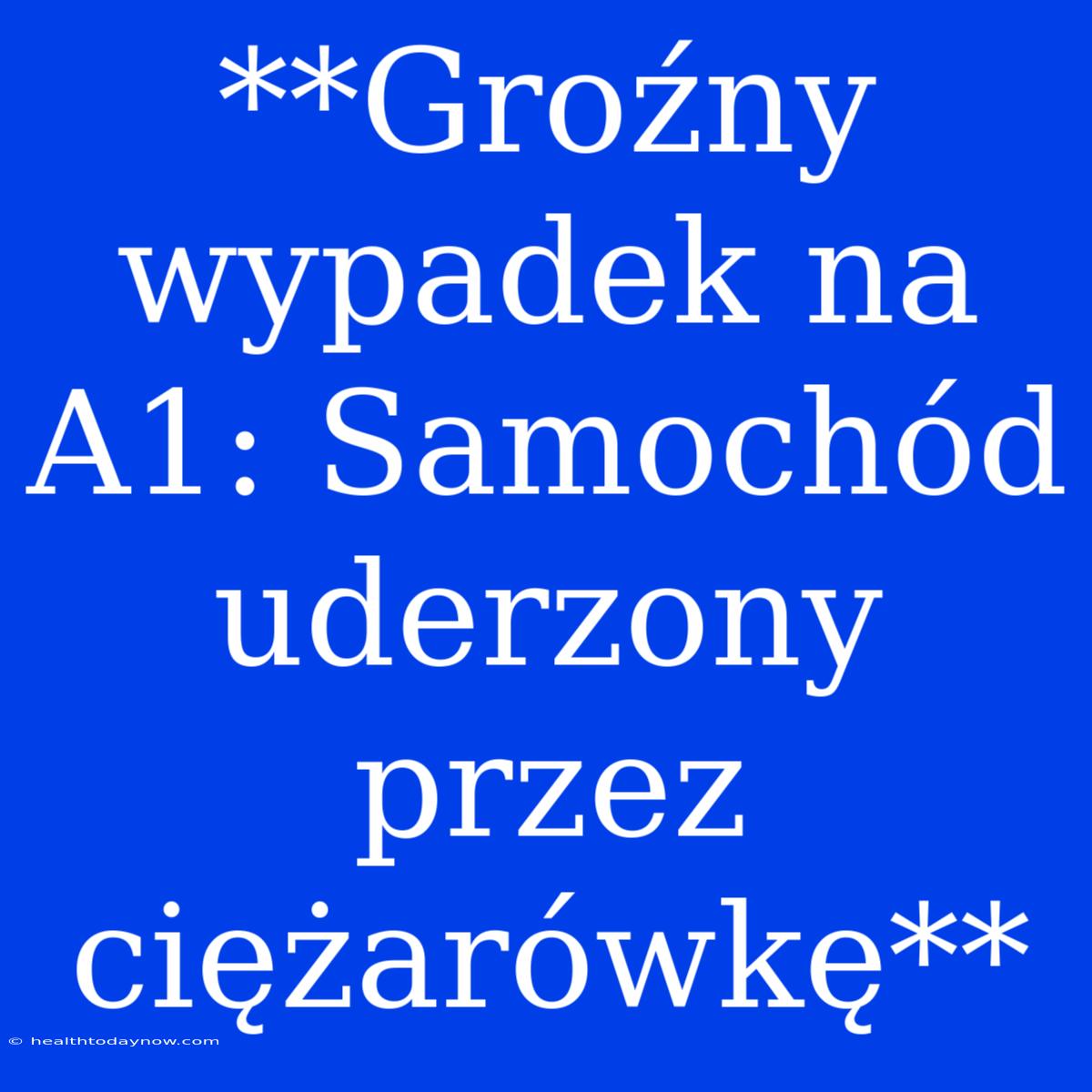 **Groźny Wypadek Na A1: Samochód Uderzony Przez Ciężarówkę** 