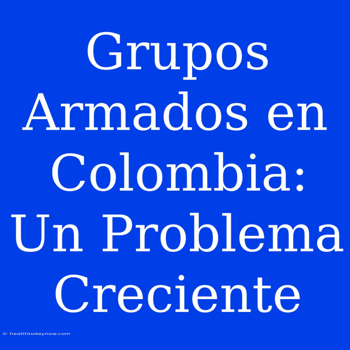 Grupos Armados En Colombia: Un Problema Creciente