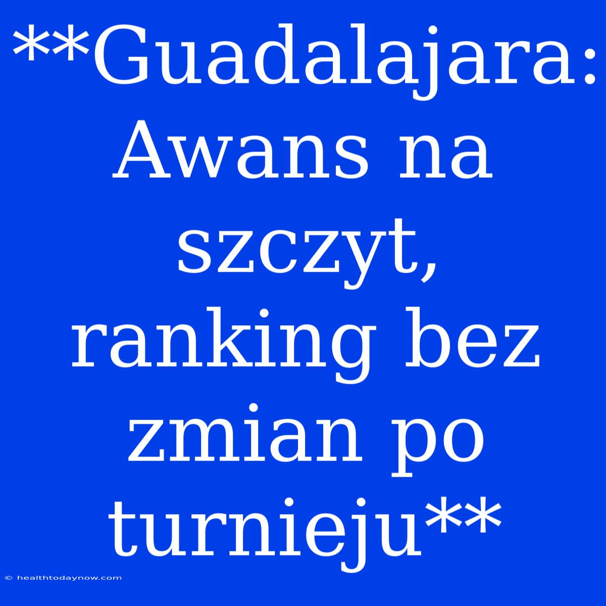 **Guadalajara: Awans Na Szczyt, Ranking Bez Zmian Po Turnieju** 