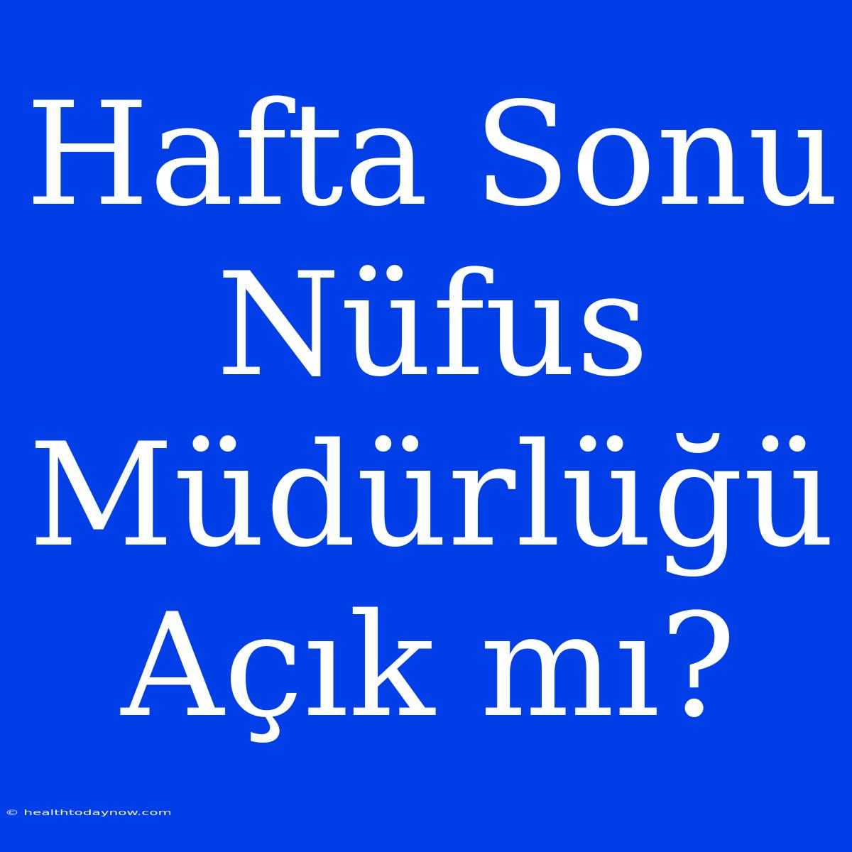 Hafta Sonu Nüfus Müdürlüğü Açık Mı?