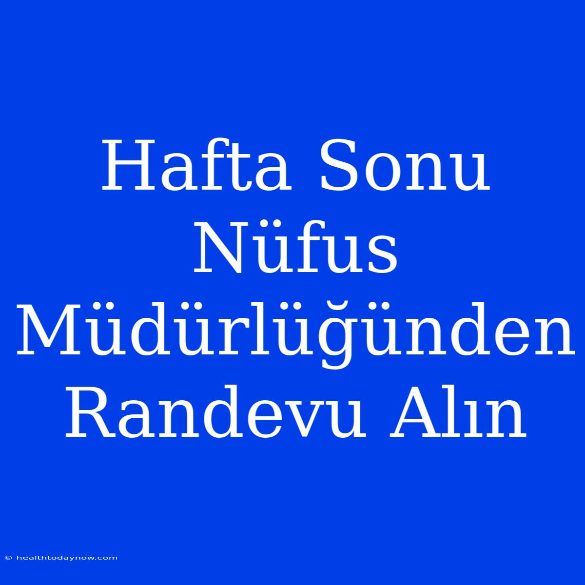 Hafta Sonu Nüfus Müdürlüğünden Randevu Alın