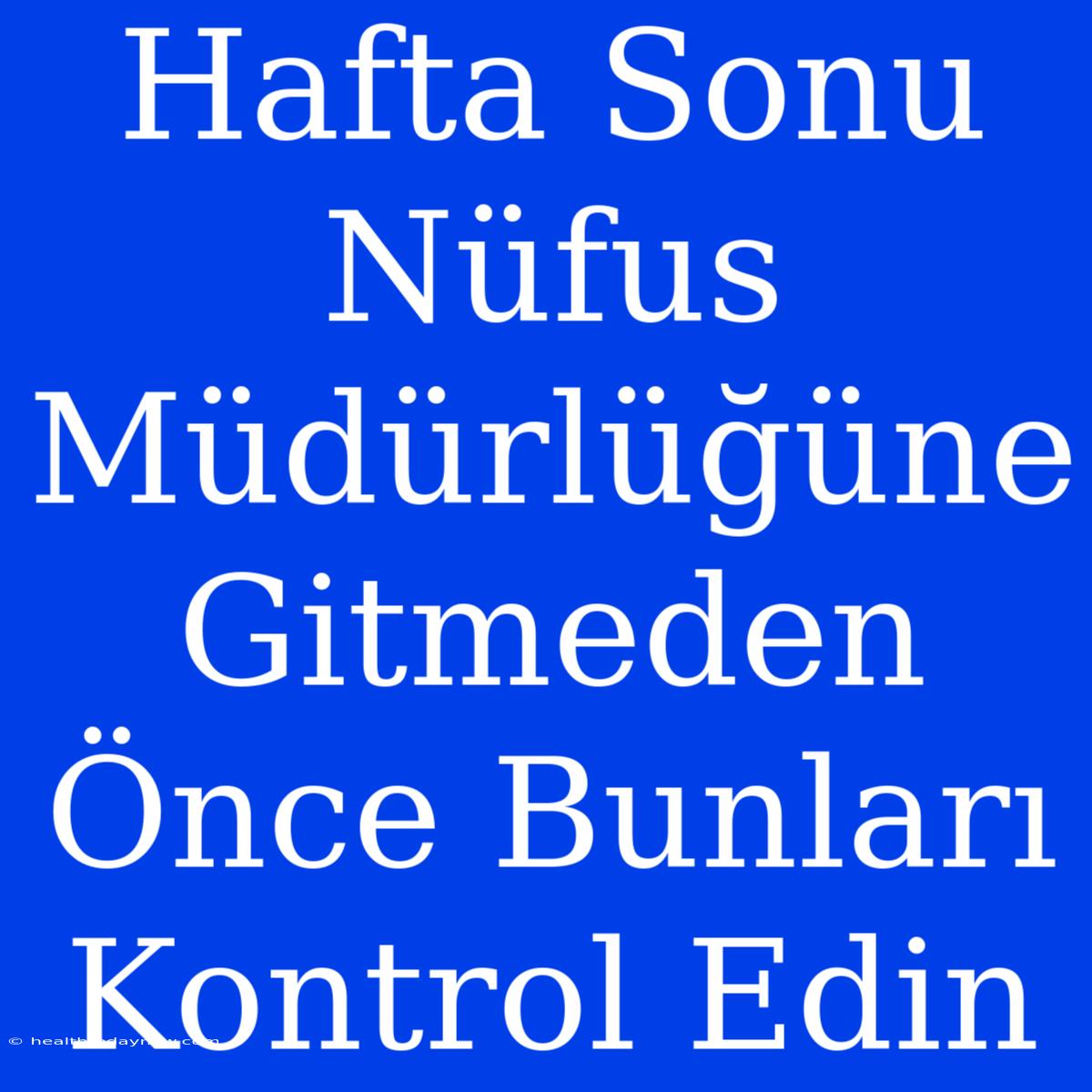 Hafta Sonu Nüfus Müdürlüğüne Gitmeden Önce Bunları Kontrol Edin