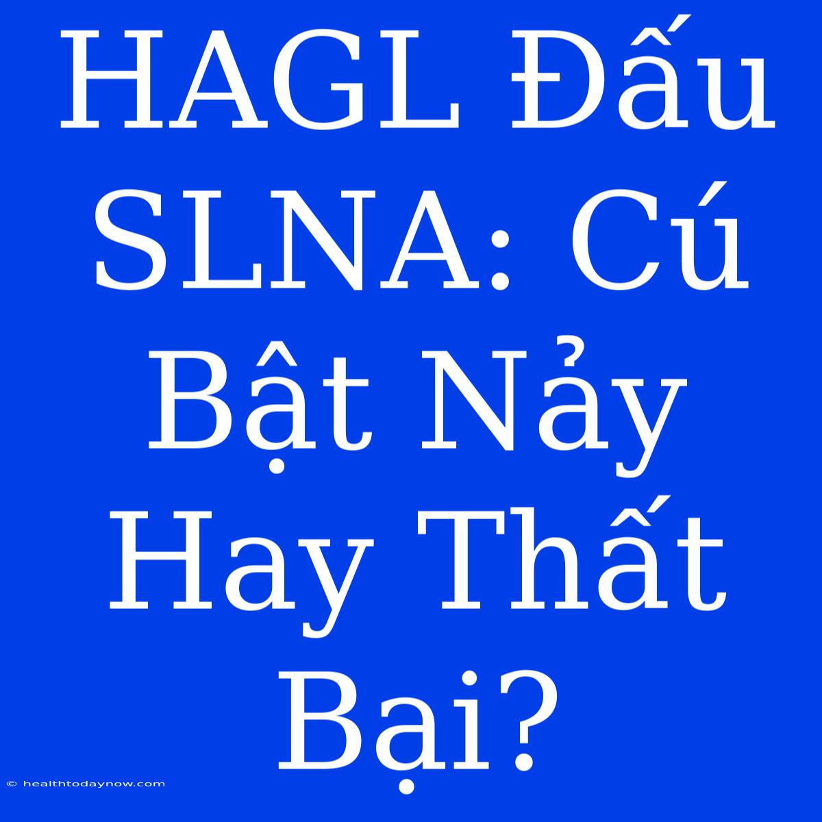 HAGL Đấu SLNA: Cú Bật Nảy Hay Thất Bại?