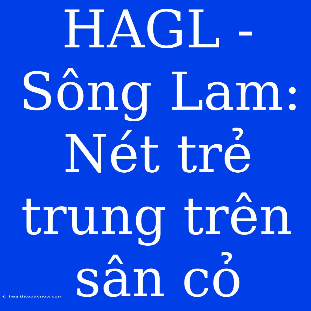 HAGL - Sông Lam: Nét Trẻ Trung Trên Sân Cỏ