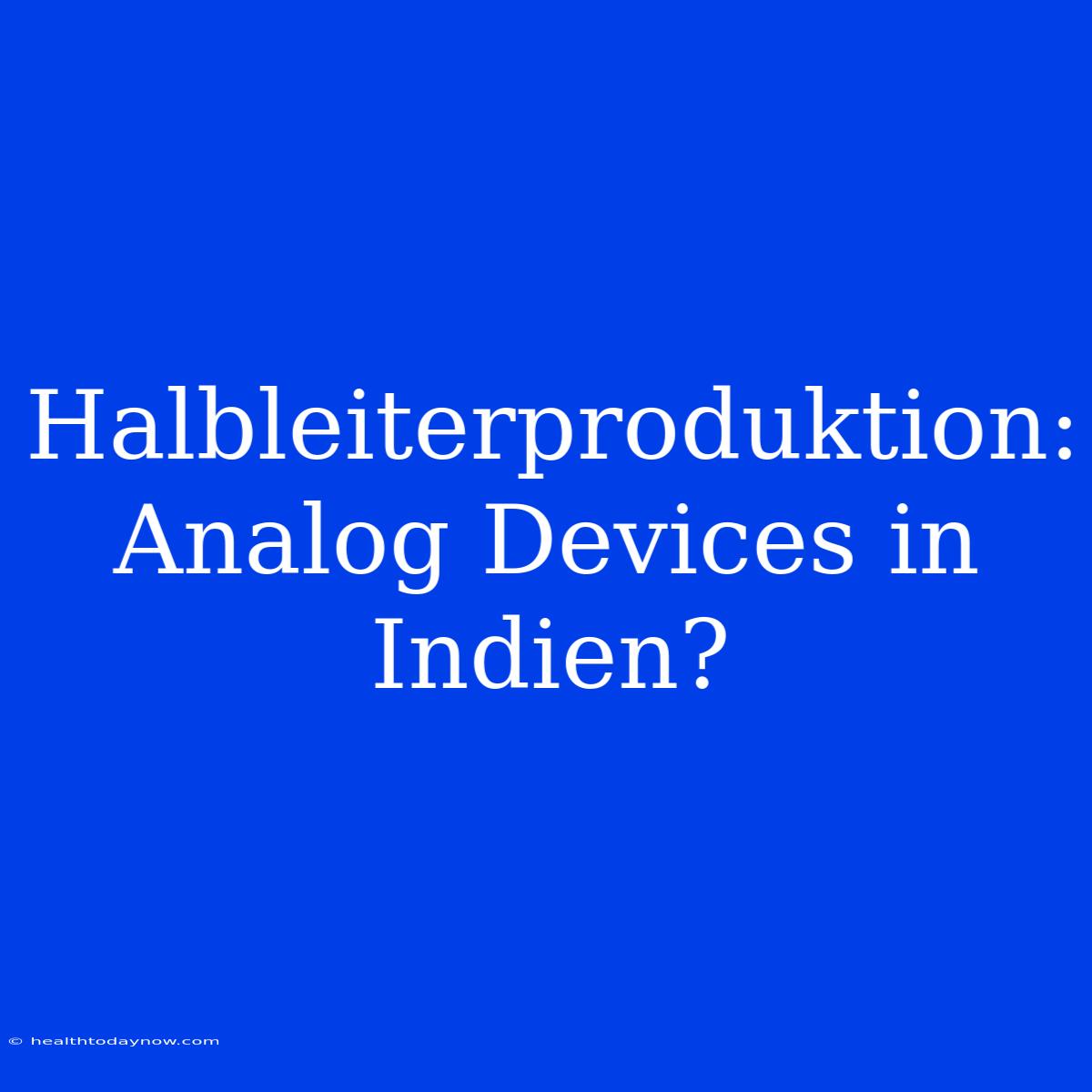 Halbleiterproduktion: Analog Devices In Indien?