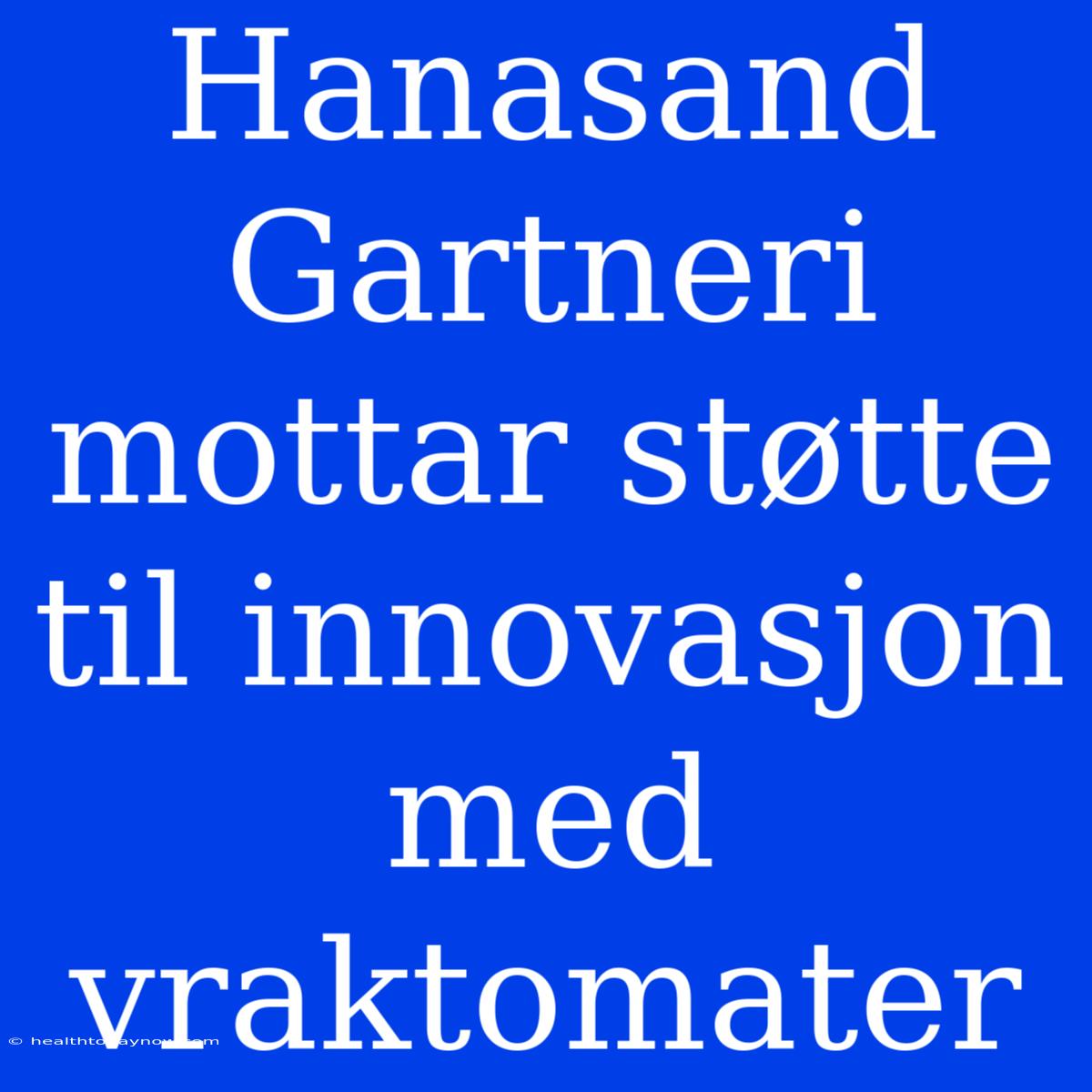 Hanasand Gartneri Mottar Støtte Til Innovasjon Med Vraktomater