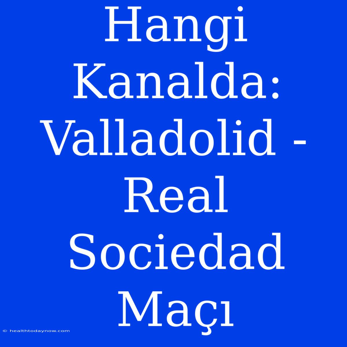 Hangi Kanalda: Valladolid - Real Sociedad Maçı