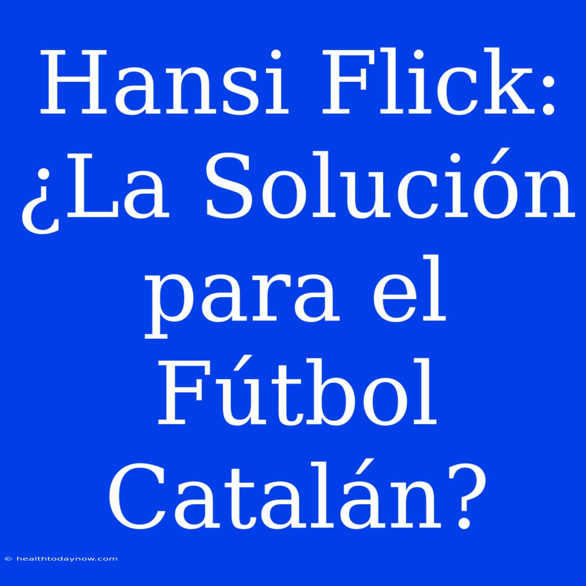 Hansi Flick: ¿La Solución Para El Fútbol Catalán?