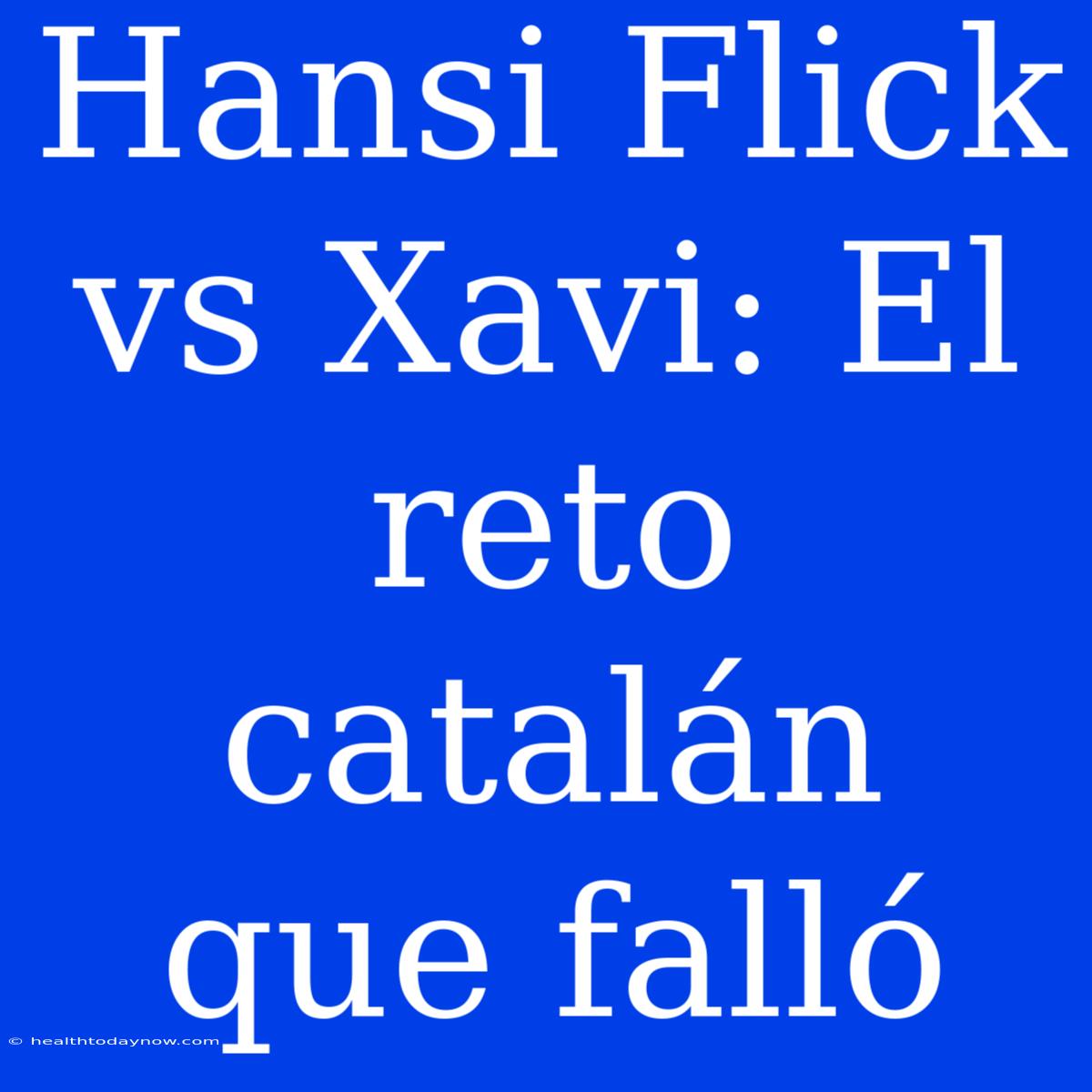 Hansi Flick Vs Xavi: El Reto Catalán Que Falló