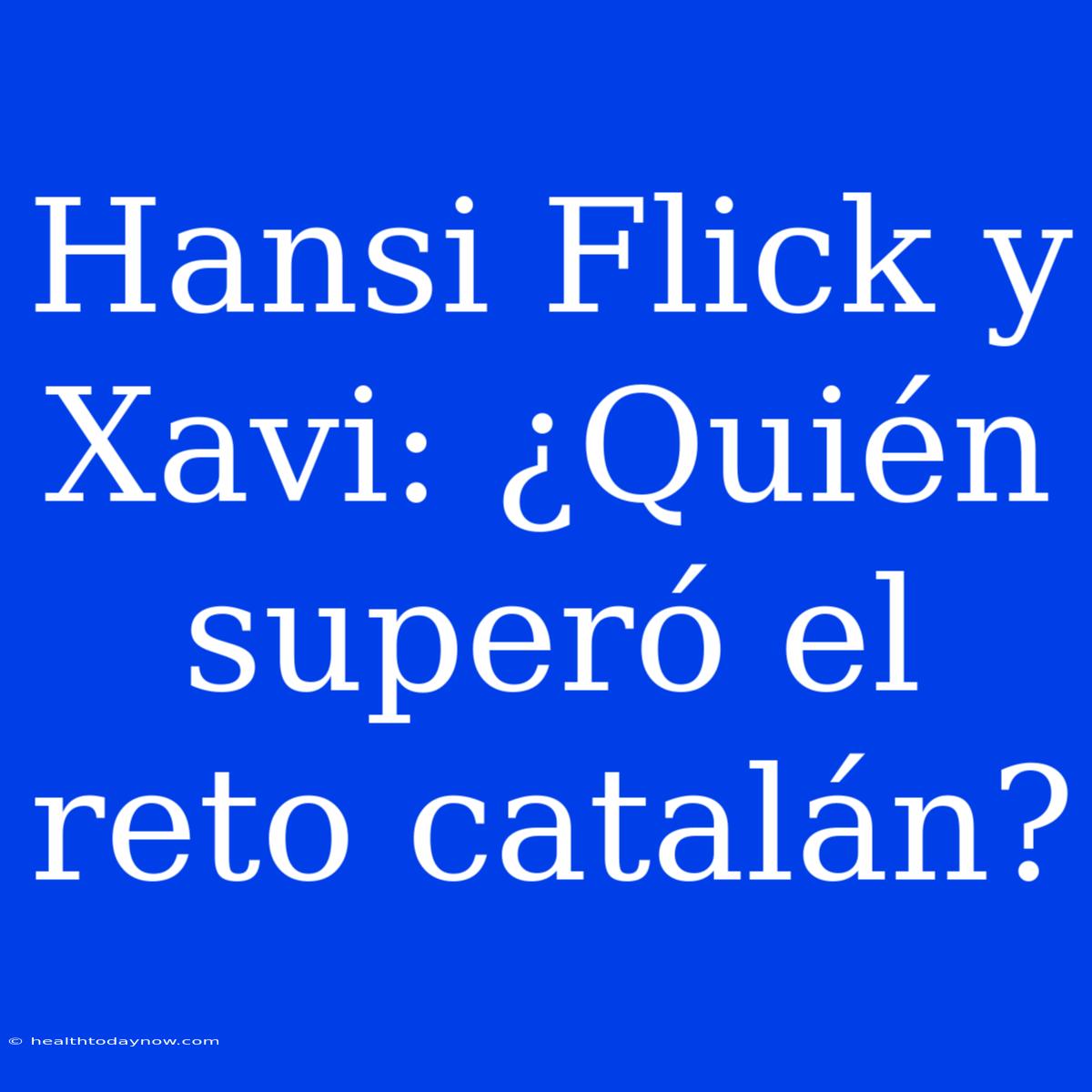 Hansi Flick Y Xavi: ¿Quién Superó El Reto Catalán?