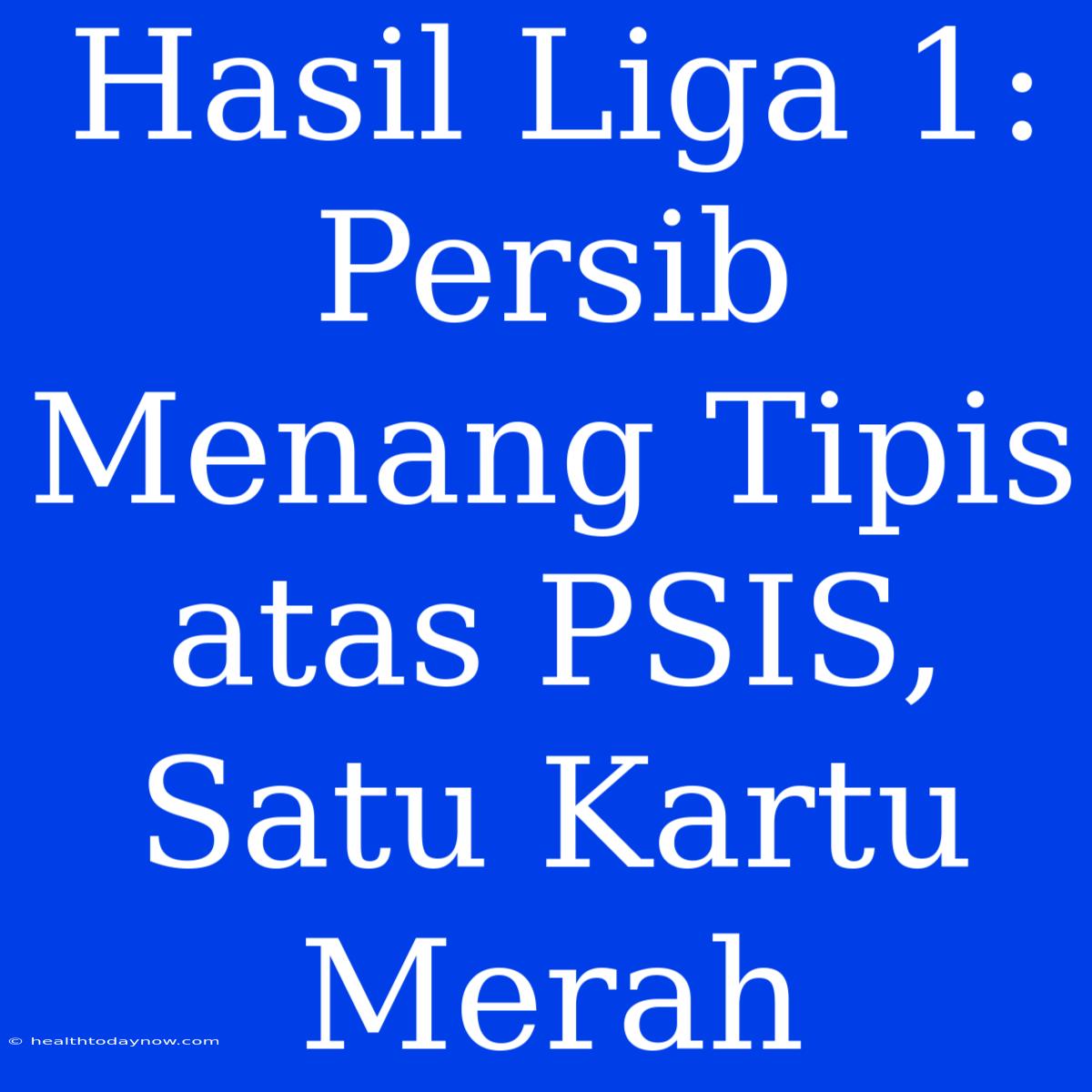 Hasil Liga 1: Persib Menang Tipis Atas PSIS, Satu Kartu Merah