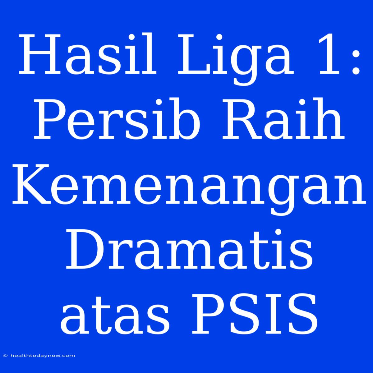 Hasil Liga 1: Persib Raih Kemenangan Dramatis Atas PSIS 