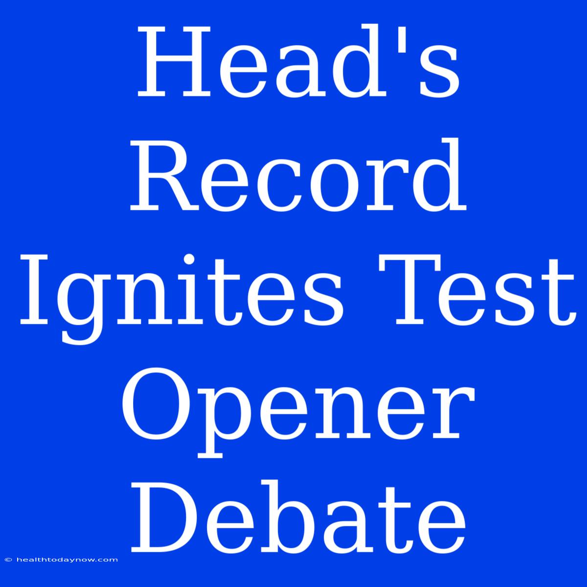 Head's Record Ignites Test Opener Debate