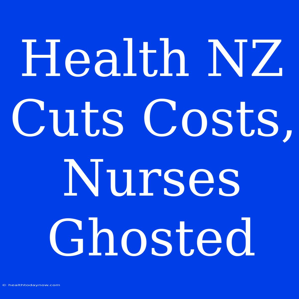 Health NZ Cuts Costs, Nurses Ghosted