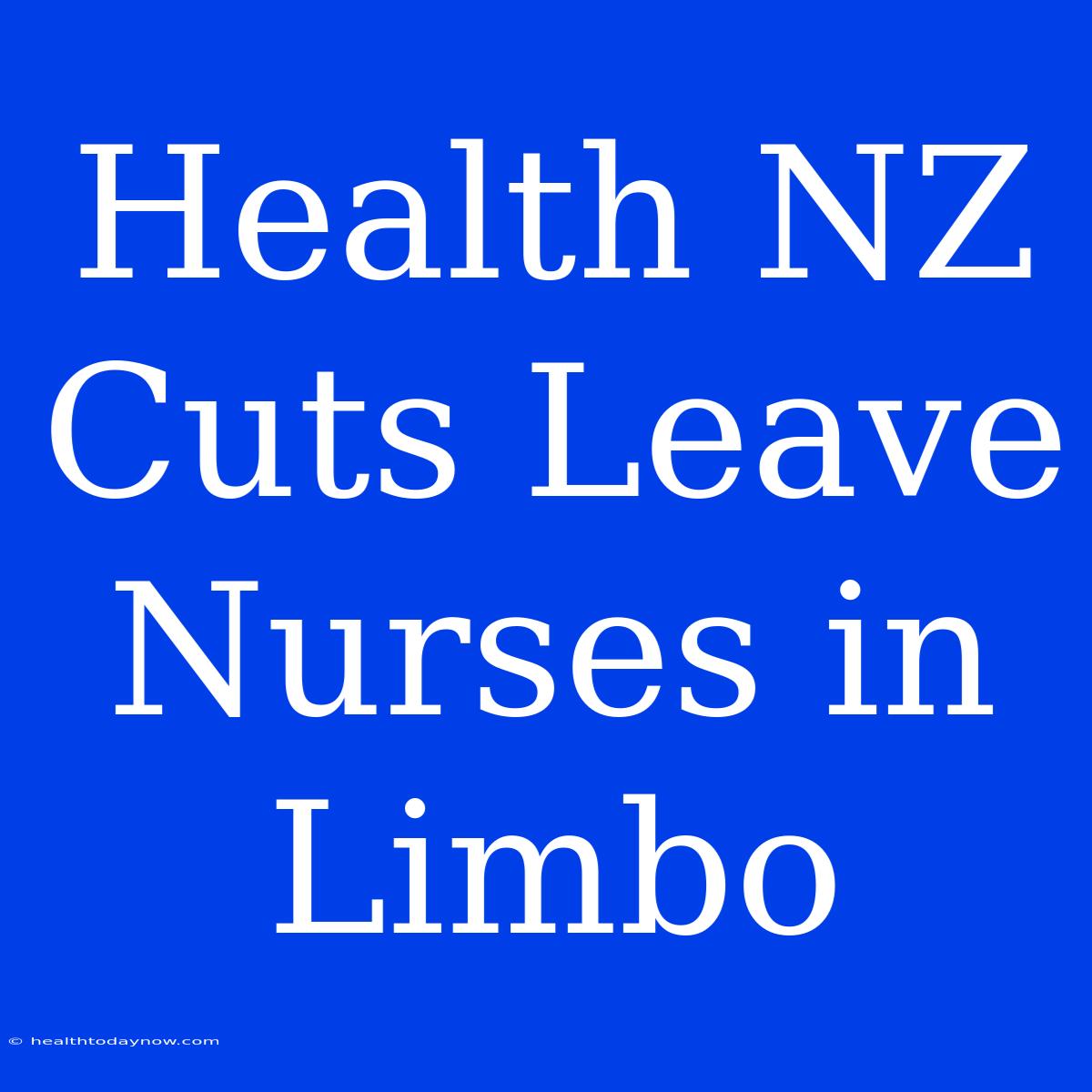 Health NZ Cuts Leave Nurses In Limbo