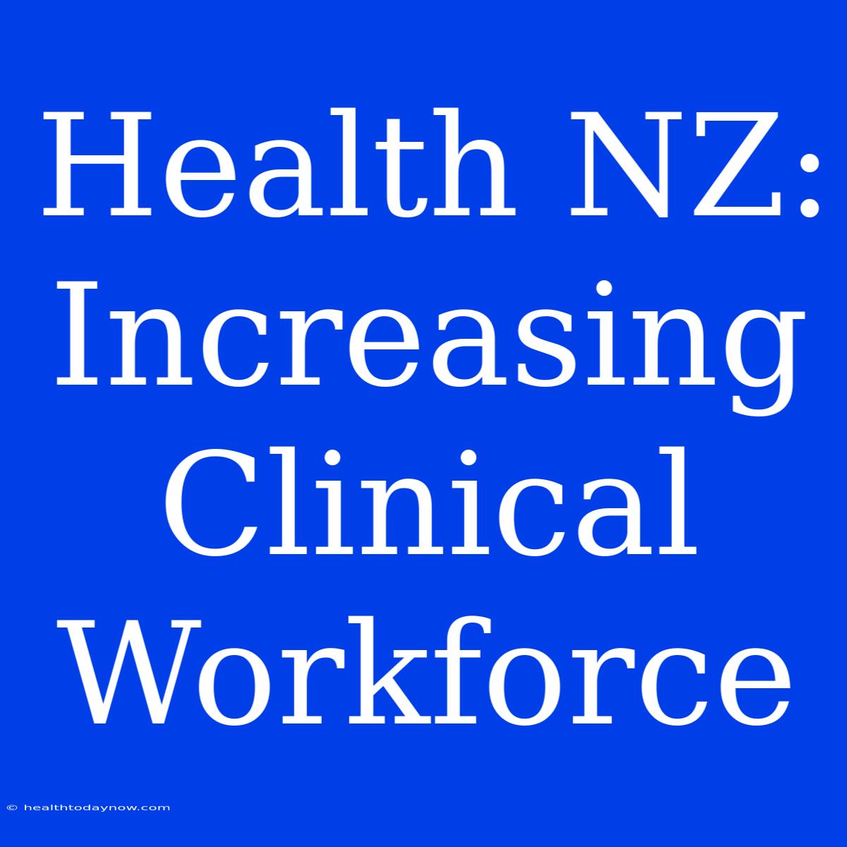 Health NZ: Increasing Clinical Workforce