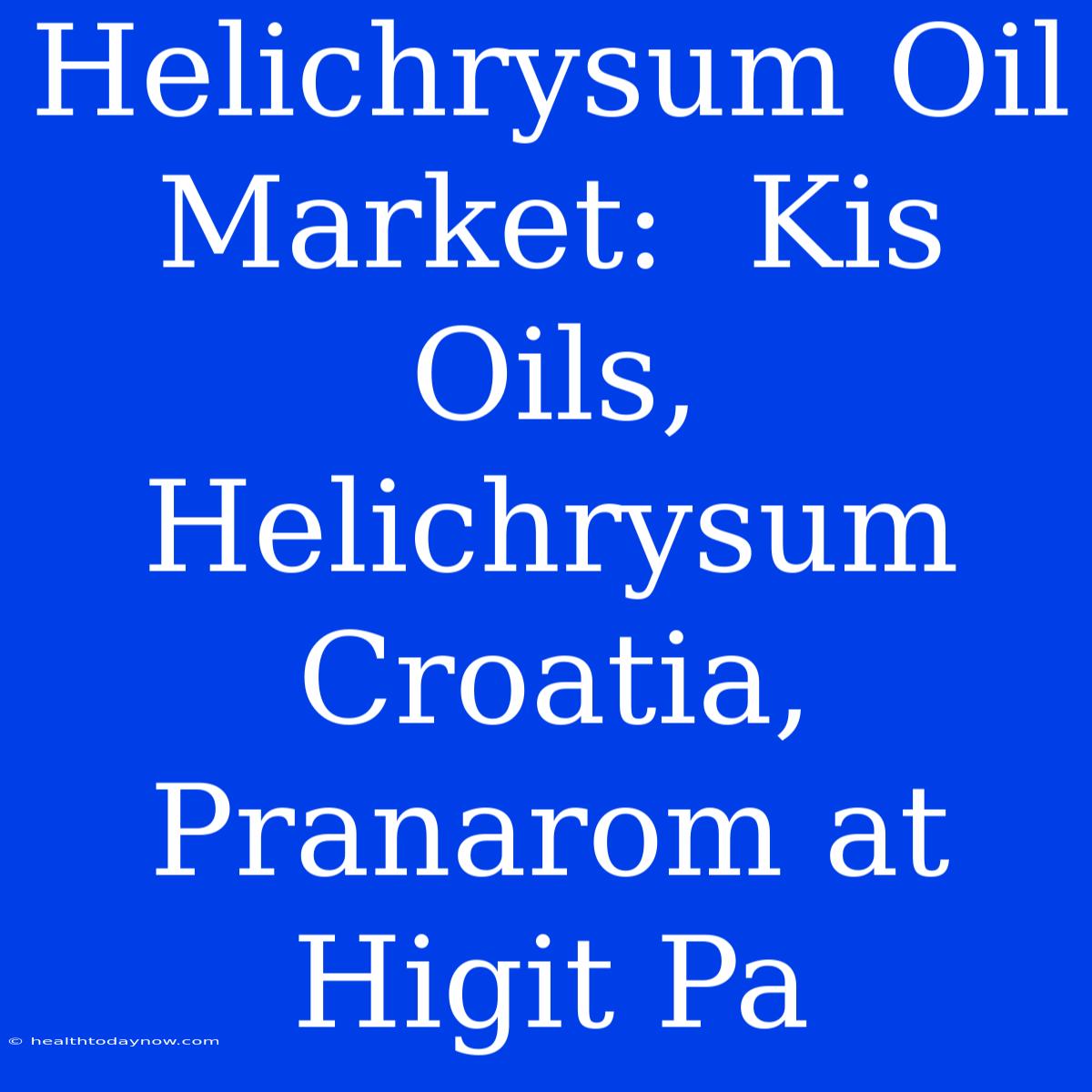 Helichrysum Oil Market:  Kis Oils, Helichrysum Croatia, Pranarom At Higit Pa