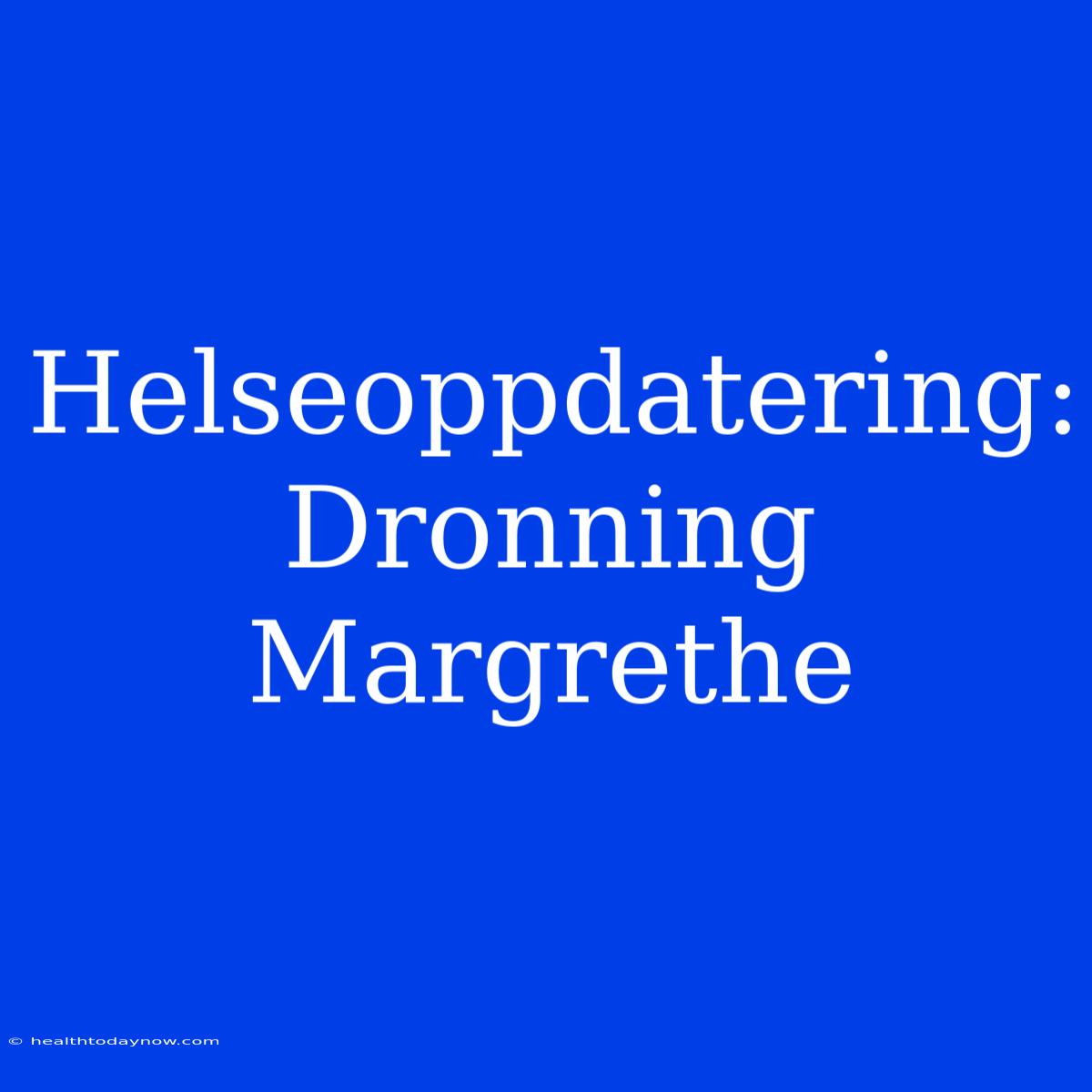 Helseoppdatering: Dronning Margrethe