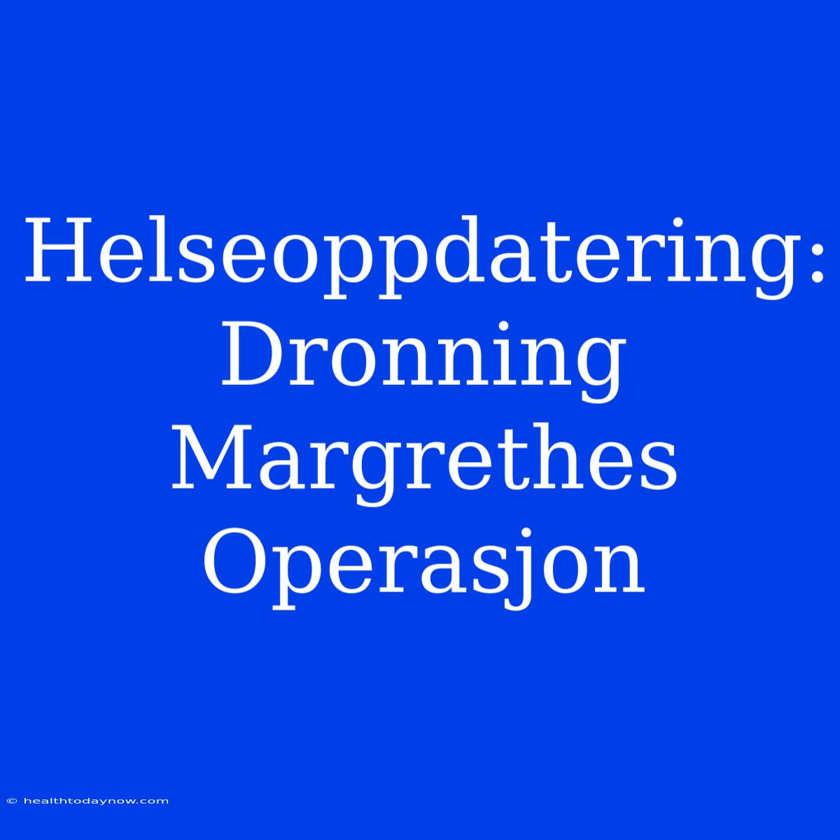 Helseoppdatering: Dronning Margrethes Operasjon