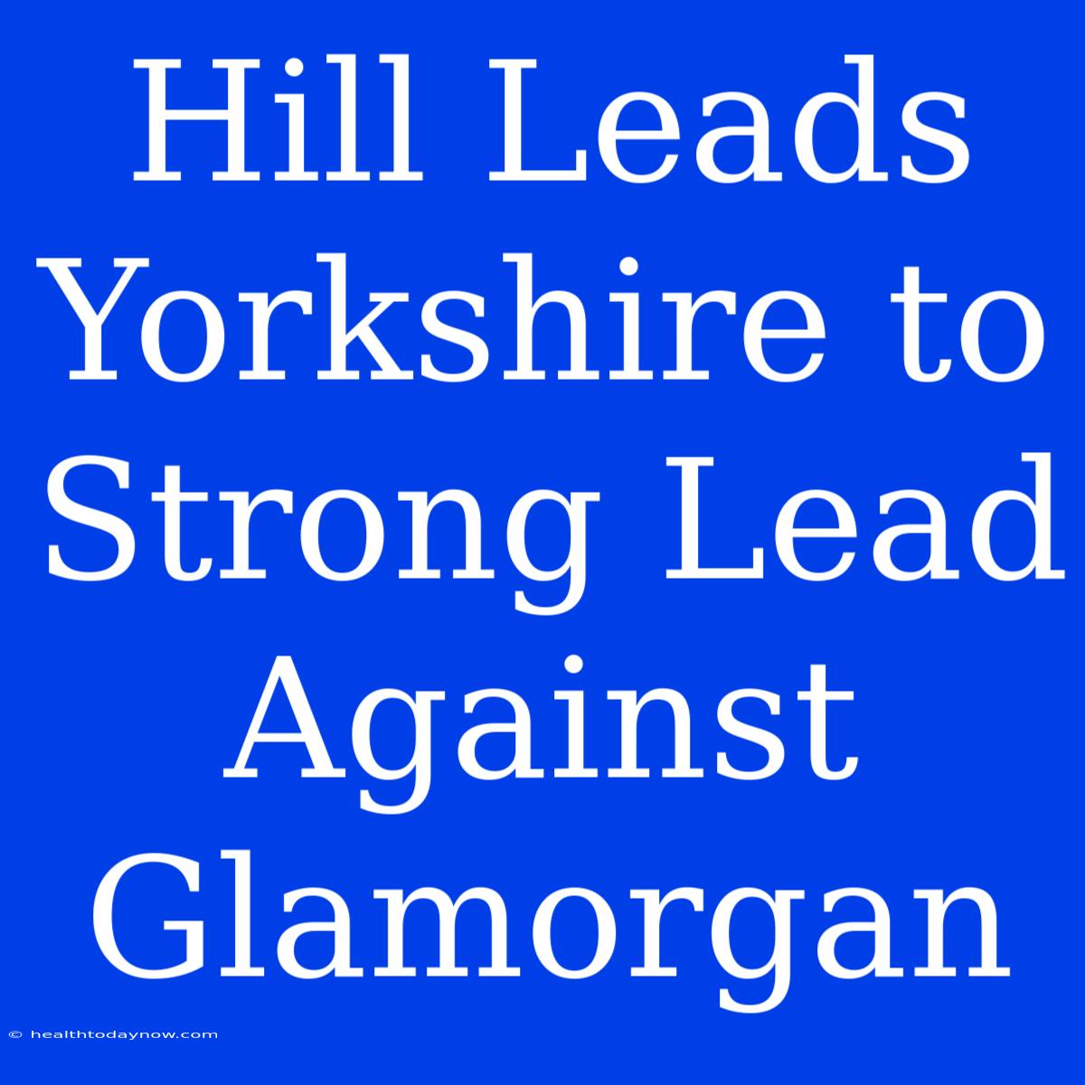 Hill Leads Yorkshire To Strong Lead Against Glamorgan 