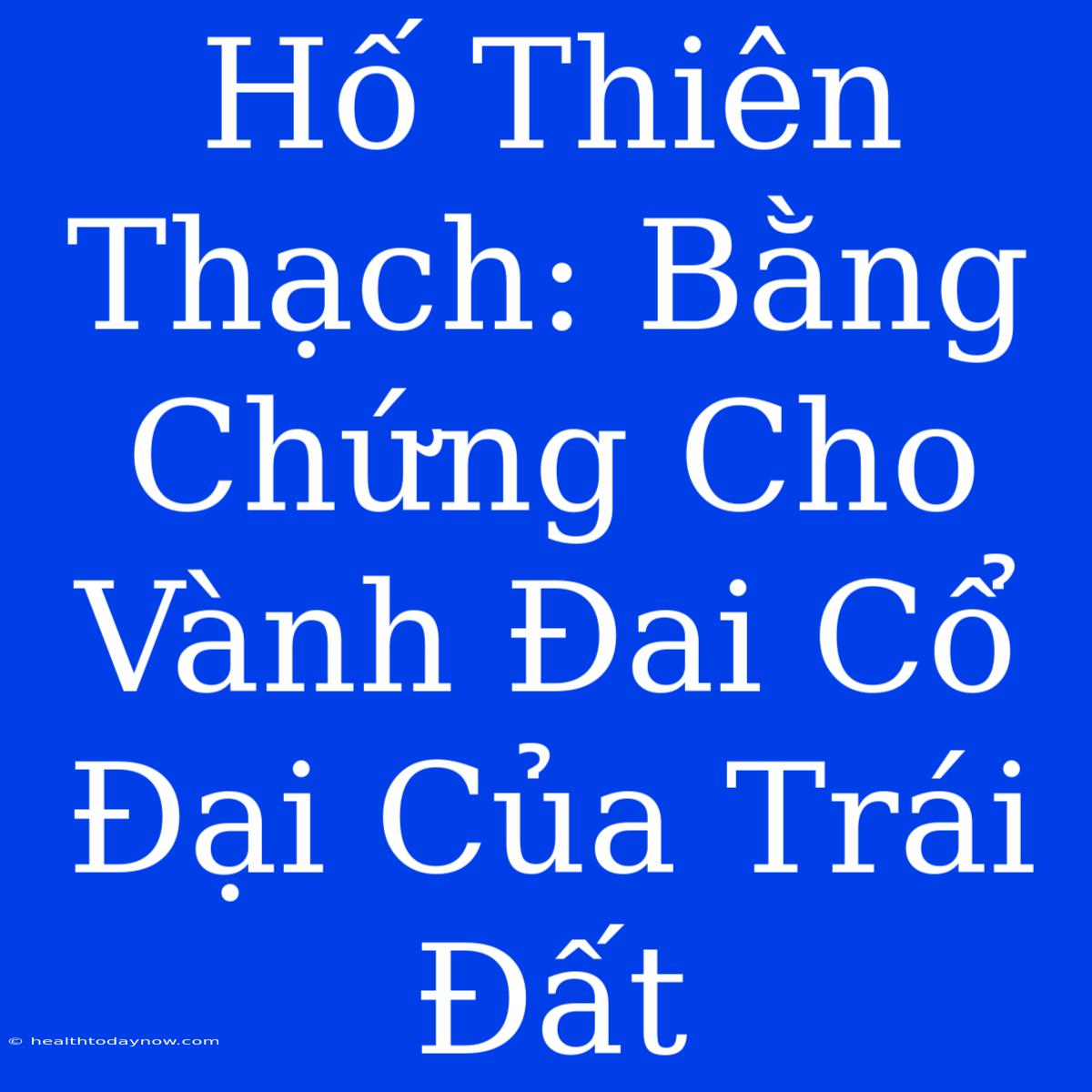 Hố Thiên Thạch: Bằng Chứng Cho Vành Đai Cổ Đại Của Trái Đất