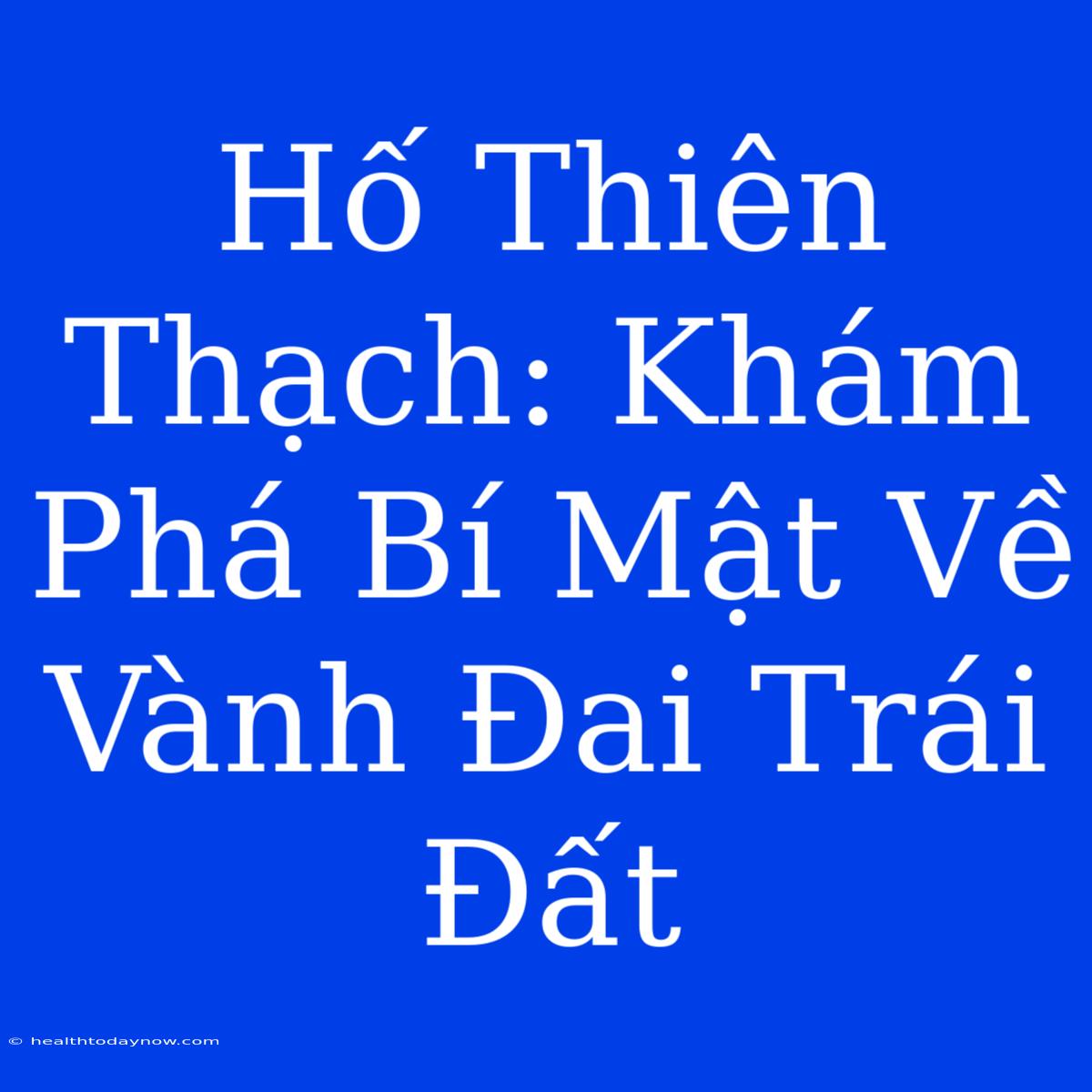 Hố Thiên Thạch: Khám Phá Bí Mật Về Vành Đai Trái Đất