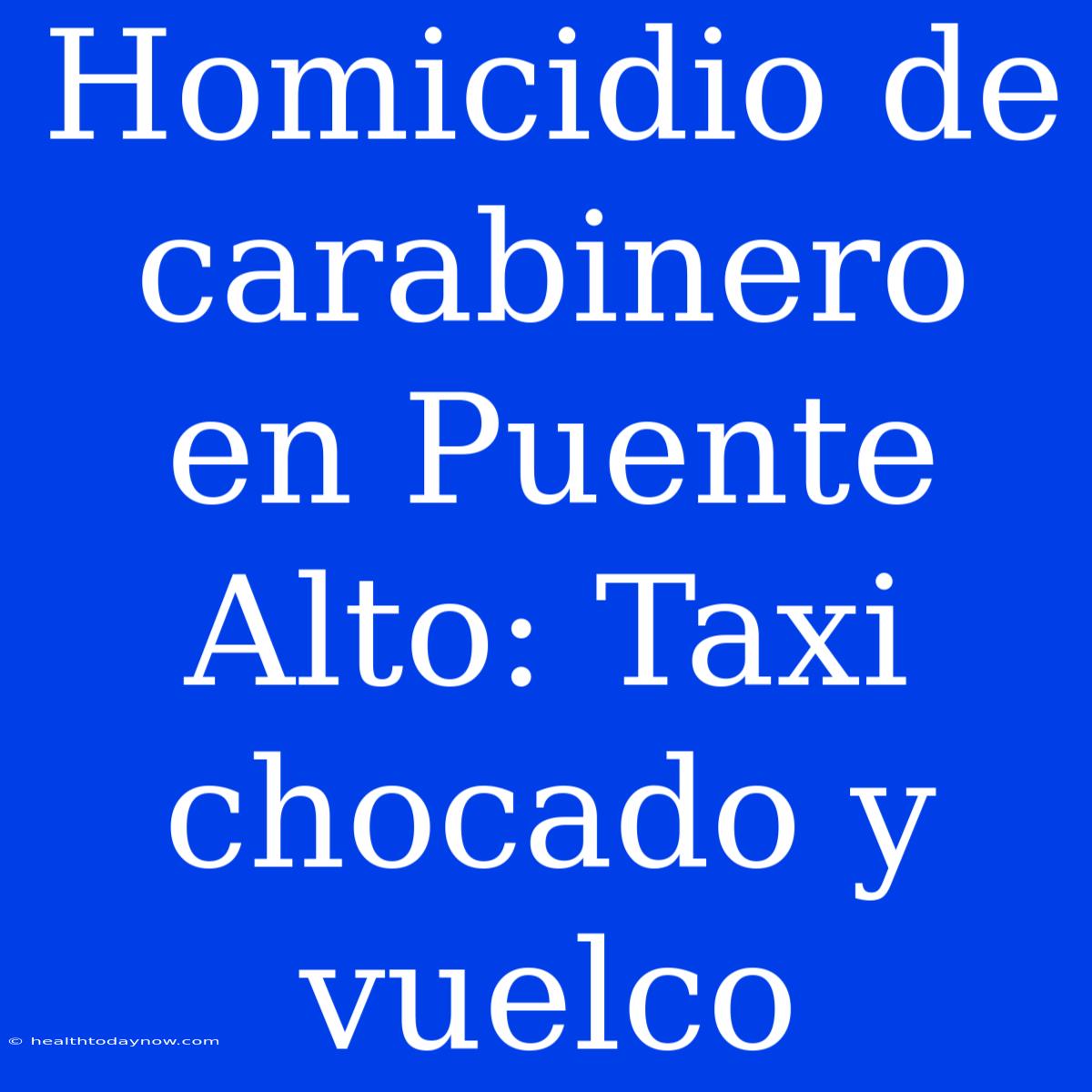 Homicidio De Carabinero En Puente Alto: Taxi Chocado Y Vuelco