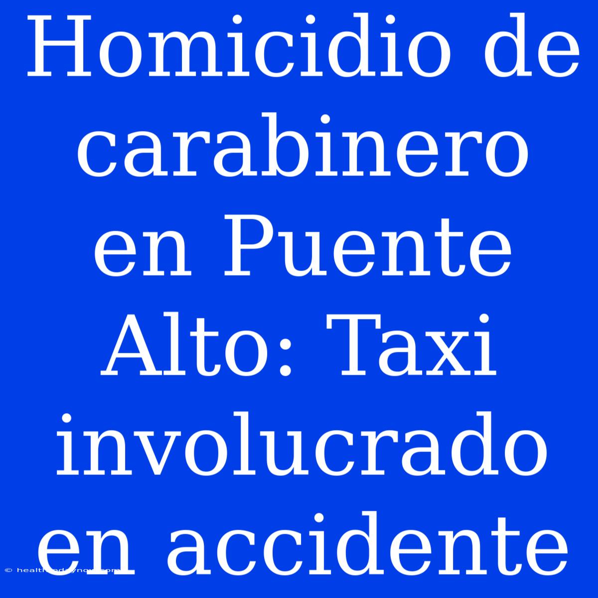 Homicidio De Carabinero En Puente Alto: Taxi Involucrado En Accidente