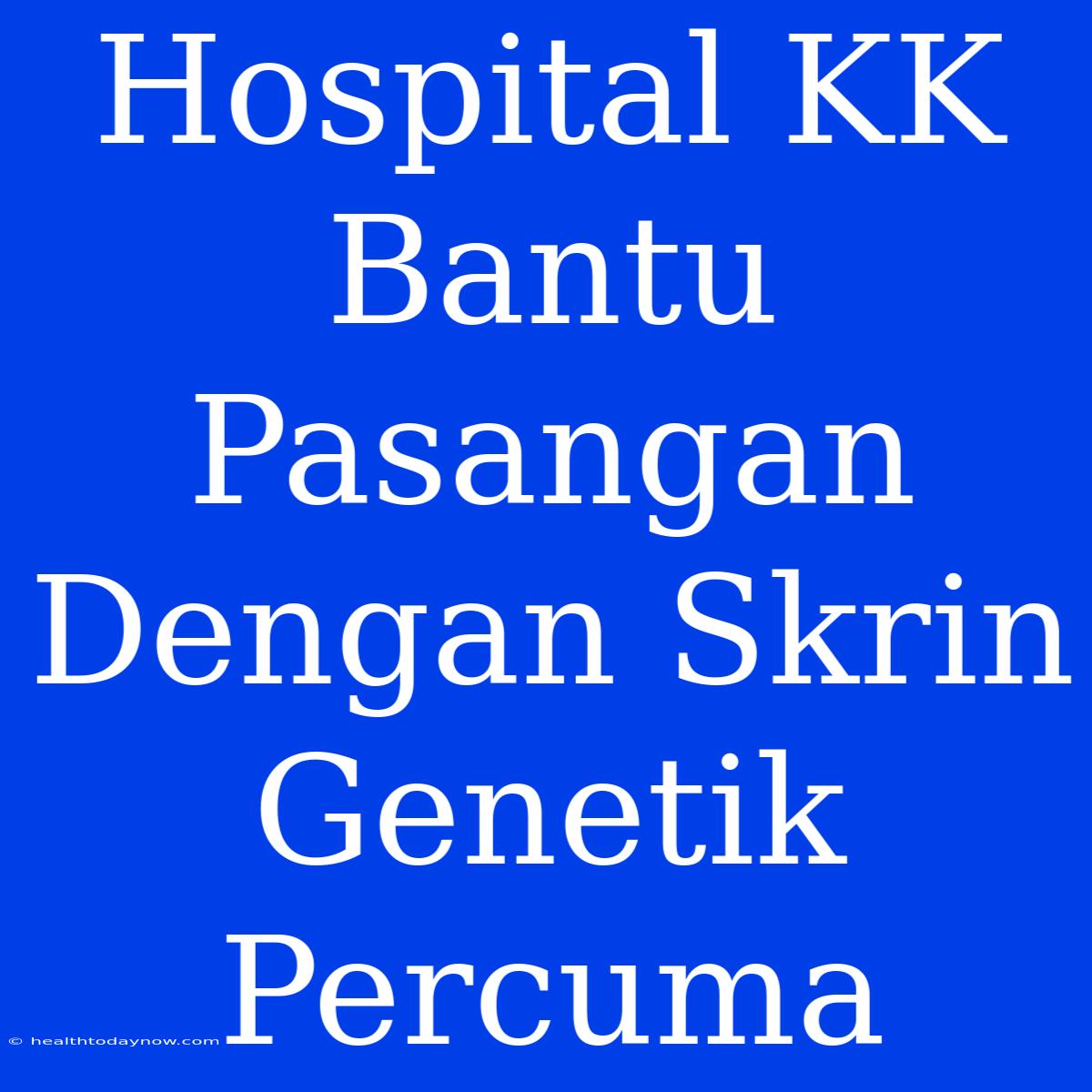 Hospital KK Bantu Pasangan Dengan Skrin Genetik Percuma