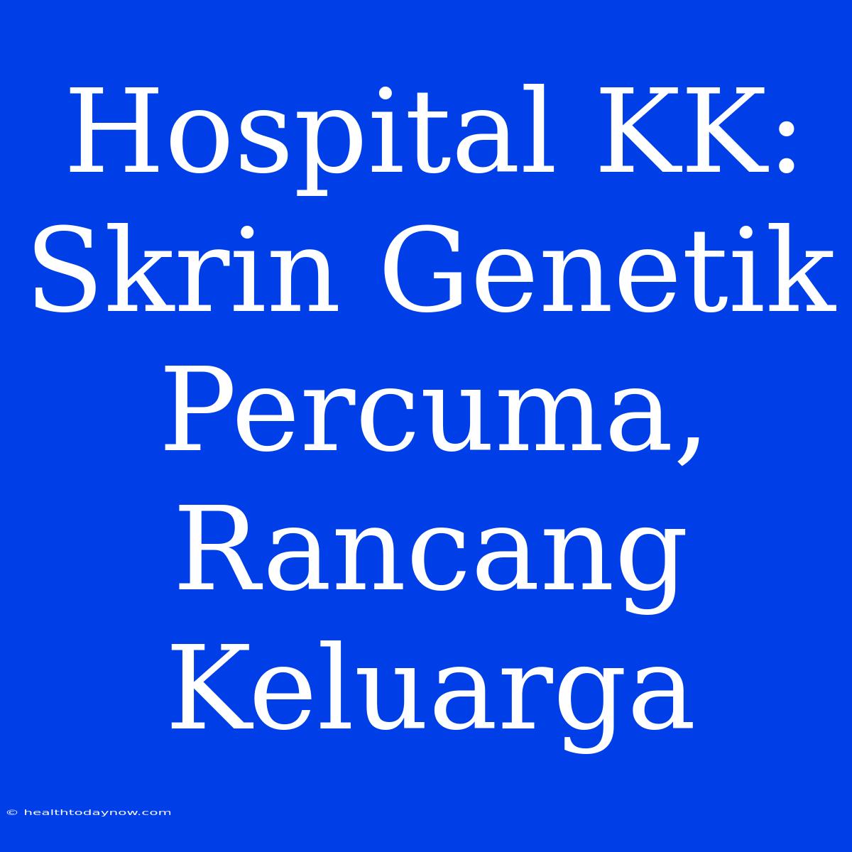 Hospital KK: Skrin Genetik Percuma, Rancang Keluarga