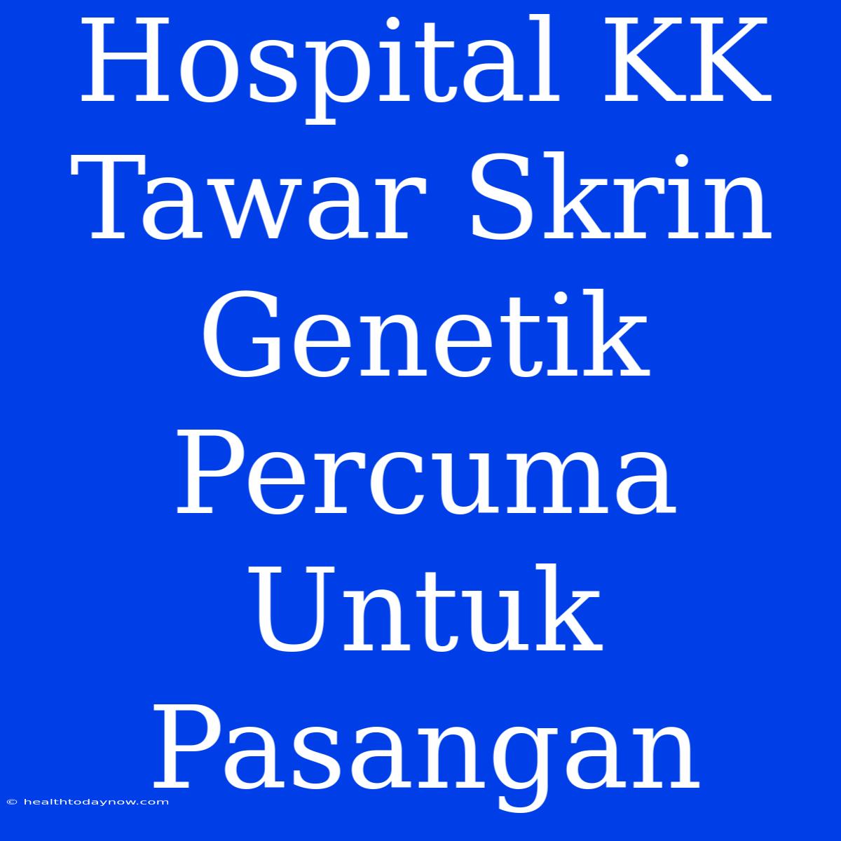 Hospital KK Tawar Skrin Genetik Percuma Untuk Pasangan