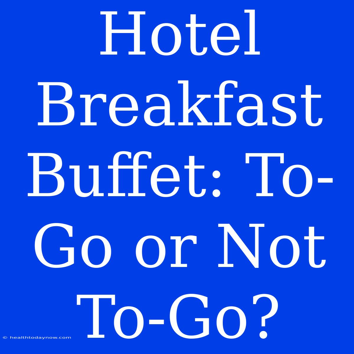 Hotel Breakfast Buffet: To-Go Or Not To-Go?