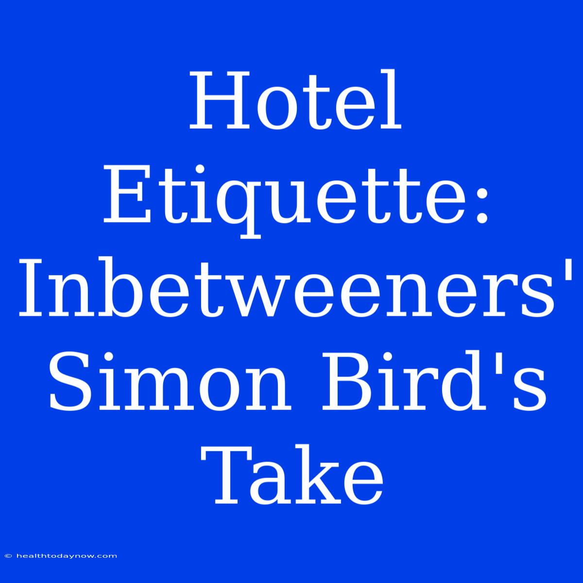 Hotel Etiquette: Inbetweeners' Simon Bird's Take