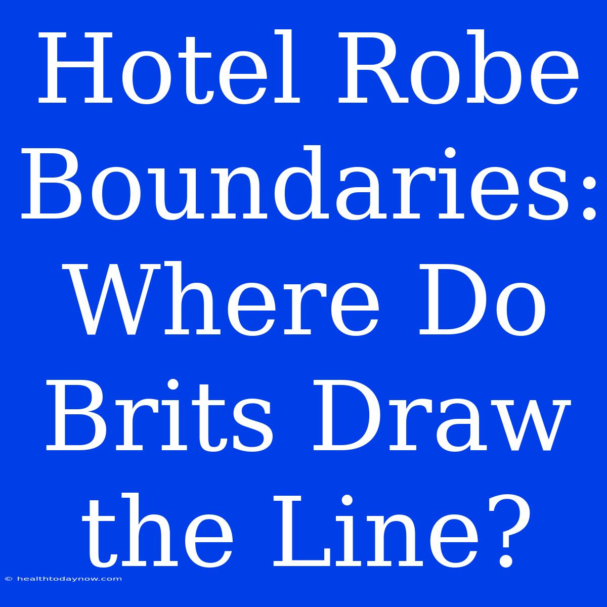 Hotel Robe Boundaries: Where Do Brits Draw The Line?