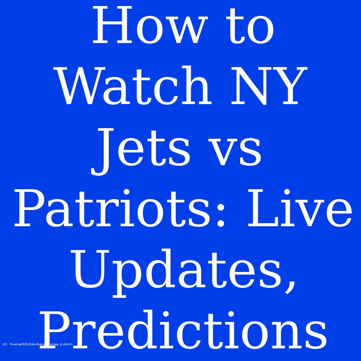 How To Watch NY Jets Vs Patriots: Live Updates, Predictions