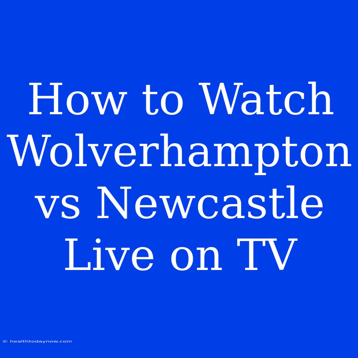 How To Watch Wolverhampton Vs Newcastle Live On TV