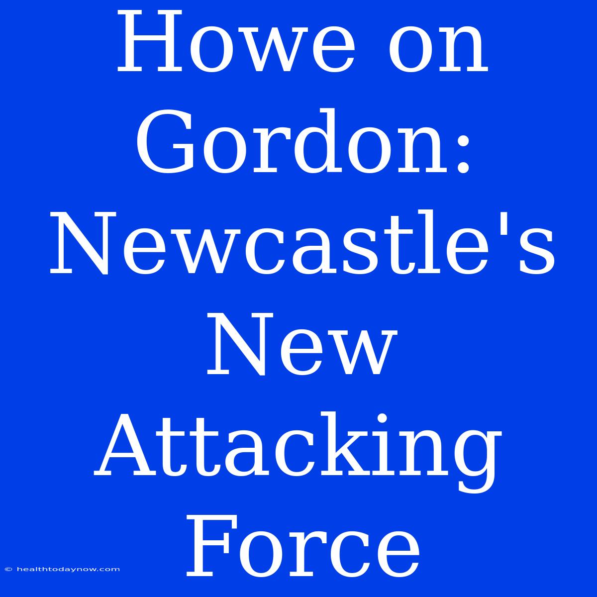 Howe On Gordon: Newcastle's New Attacking Force